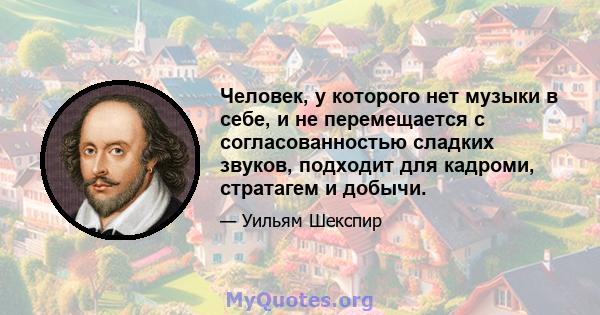 Человек, у которого нет музыки в себе, и не перемещается с согласованностью сладких звуков, подходит для кадроми, стратагем и добычи.