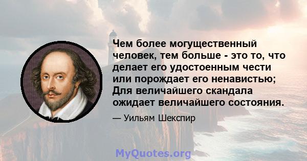 Чем более могущественный человек, тем больше - это то, что делает его удостоенным чести или порождает его ненавистью; Для величайшего скандала ожидает величайшего состояния.