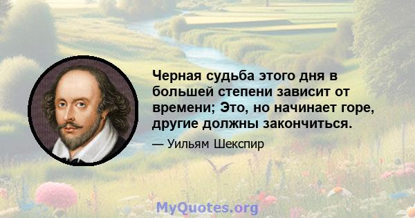 Черная судьба этого дня в большей степени зависит от времени; Это, но начинает горе, другие должны закончиться.