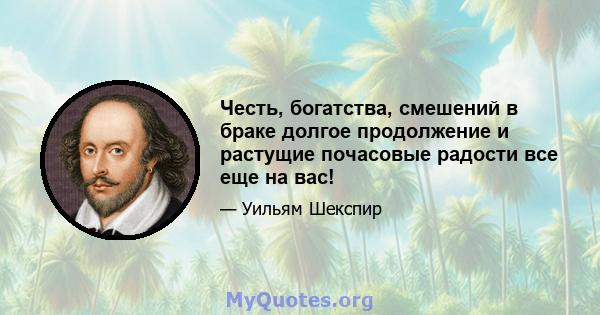 Честь, богатства, смешений в браке долгое продолжение и растущие почасовые радости все еще на вас!