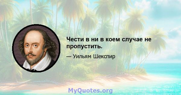 Чести в ни в коем случае не пропустить.