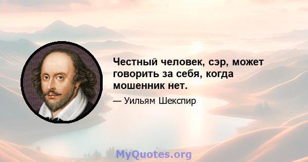 Честный человек, сэр, может говорить за себя, когда мошенник нет.