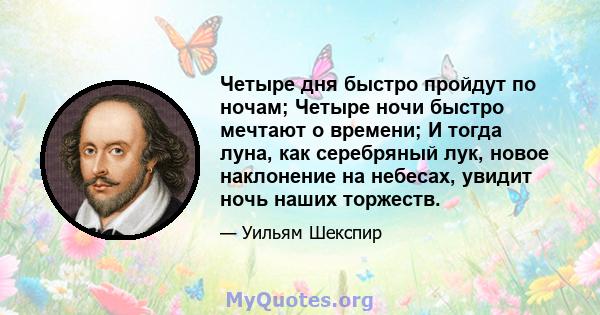 Четыре дня быстро пройдут по ночам; Четыре ночи быстро мечтают о времени; И тогда луна, как серебряный лук, новое наклонение на небесах, увидит ночь наших торжеств.