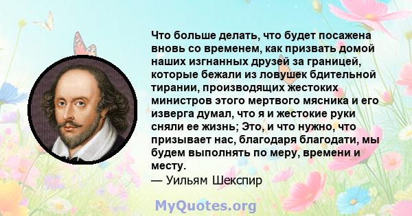 Что больше делать, что будет посажена вновь со временем, как призвать домой наших изгнанных друзей за границей, которые бежали из ловушек бдительной тирании, производящих жестоких министров этого мертвого мясника и его