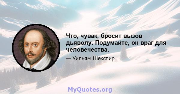 Что, чувак, бросит вызов дьяволу. Подумайте, он враг для человечества.