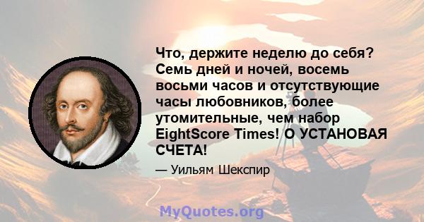 Что, держите неделю до себя? Семь дней и ночей, восемь восьми часов и отсутствующие часы любовников, более утомительные, чем набор EightScore Times! O УСТАНОВАЯ СЧЕТА!