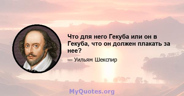 Что для него Гекуба или он в Гекуба, что он должен плакать за нее?