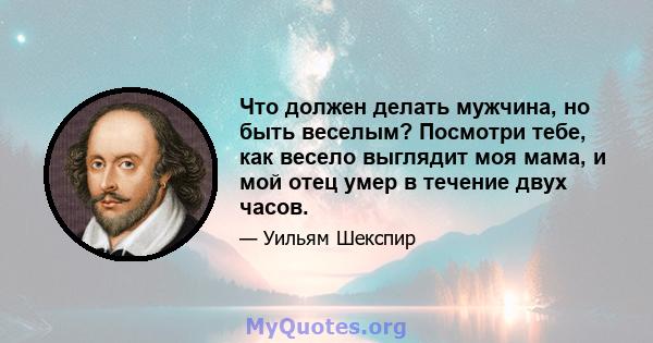 Что должен делать мужчина, но быть веселым? Посмотри тебе, как весело выглядит моя мама, и мой отец умер в течение двух часов.