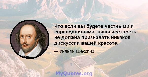 Что если вы будете честными и справедливыми, ваша честность не должна признавать никакой дискуссии вашей красоте.