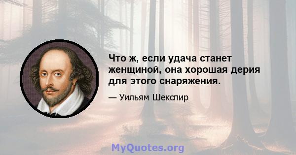 Что ж, если удача станет женщиной, она хорошая дерия для этого снаряжения.