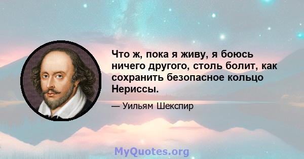 Что ж, пока я живу, я боюсь ничего другого, столь болит, как сохранить безопасное кольцо Нериссы.