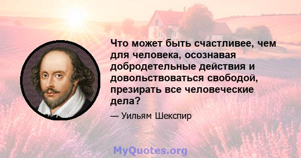 Что может быть счастливее, чем для человека, осознавая добродетельные действия и довольствоваться свободой, презирать все человеческие дела?