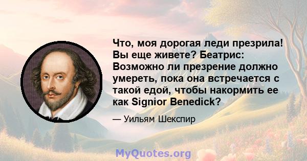 Что, моя дорогая леди презрила! Вы еще живете? Беатрис: Возможно ли презрение должно умереть, пока она встречается с такой едой, чтобы накормить ее как Signior Benedick?