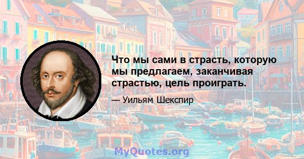 Что мы сами в страсть, которую мы предлагаем, заканчивая страстью, цель проиграть.