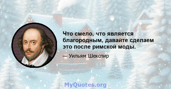 Что смело, что является благородным, давайте сделаем это после римской моды.