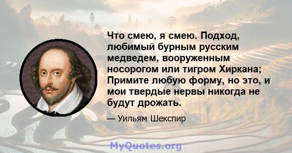 Что смею, я смею. Подход, любимый бурным русским медведем, вооруженным носорогом или тигром Хиркана; Примите любую форму, но это, и мои твердые нервы никогда не будут дрожать.