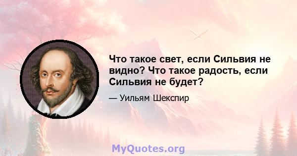 Что такое свет, если Сильвия не видно? Что такое радость, если Сильвия не будет?