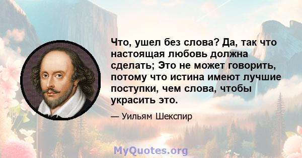 Что, ушел без слова? Да, так что настоящая любовь должна сделать; Это не может говорить, потому что истина имеют лучшие поступки, чем слова, чтобы украсить это.