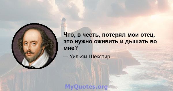 Что, в честь, потерял мой отец, это нужно оживить и дышать во мне?