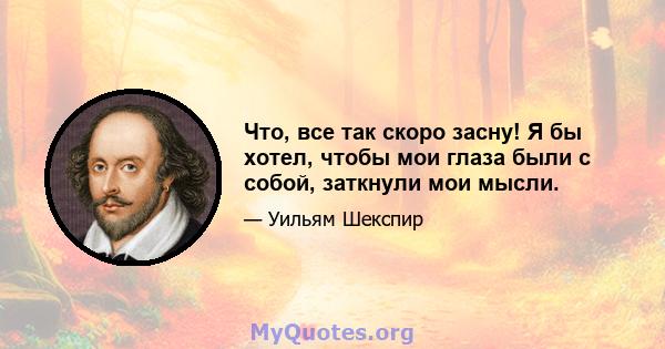 Что, все так скоро засну! Я бы хотел, чтобы мои глаза были с собой, заткнули мои мысли.