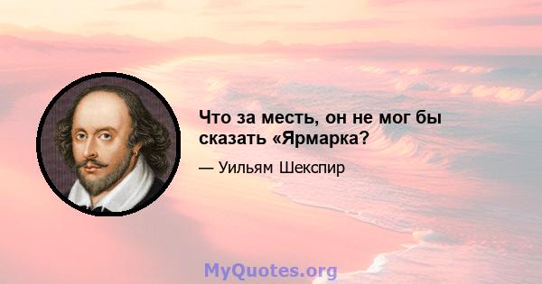 Что за месть, он не мог бы сказать «Ярмарка?