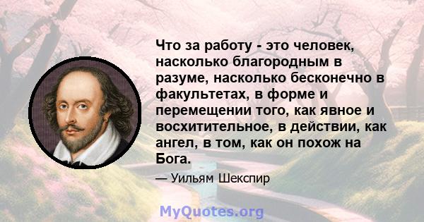 Что за работу - это человек, насколько благородным в разуме, насколько бесконечно в факультетах, в форме и перемещении того, как явное и восхитительное, в действии, как ангел, в том, как он похож на Бога.