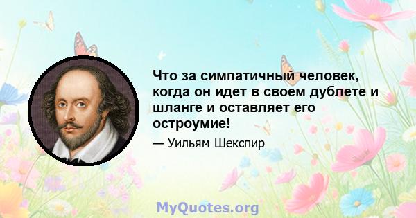 Что за симпатичный человек, когда он идет в своем дублете и шланге и оставляет его остроумие!