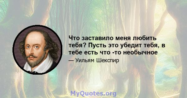 Что заставило меня любить тебя? Пусть это убедит тебя, в тебе есть что -то необычное