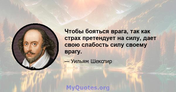 Чтобы бояться врага, так как страх претендует на силу, дает свою слабость силу своему врагу.