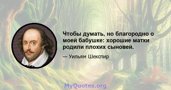 Чтобы думать, но благородно о моей бабушке: хорошие матки родили плохих сыновей.