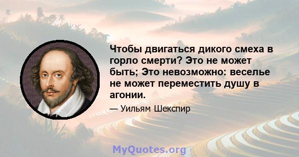 Чтобы двигаться дикого смеха в горло смерти? Это не может быть; Это невозможно: веселье не может переместить душу в агонии.