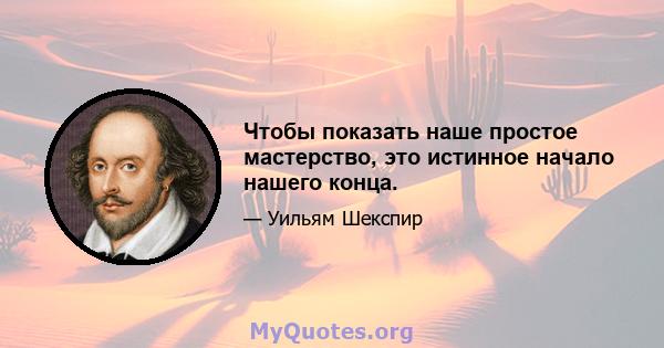 Чтобы показать наше простое мастерство, это истинное начало нашего конца.