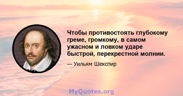 Чтобы противостоять глубокому греме, громкому, в самом ужасном и ловком ударе быстрой, перекрестной молнии.