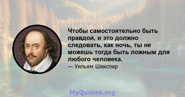 Чтобы самостоятельно быть правдой, и это должно следовать, как ночь, ты не можешь тогда быть ложным для любого человека.