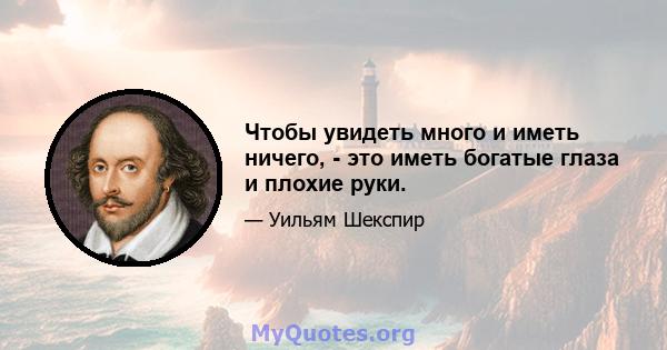 Чтобы увидеть много и иметь ничего, - это иметь богатые глаза и плохие руки.