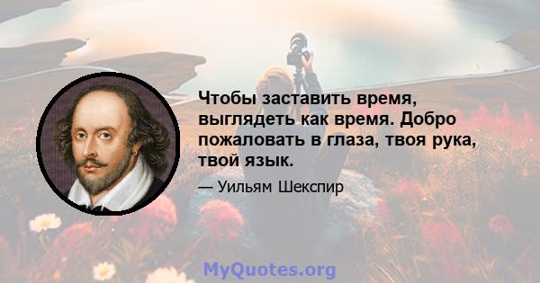 Чтобы заставить время, выглядеть как время. Добро пожаловать в глаза, твоя рука, твой язык.