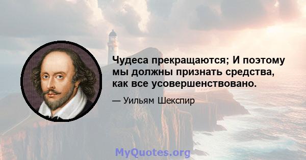 Чудеса прекращаются; И поэтому мы должны признать средства, как все усовершенствовано.