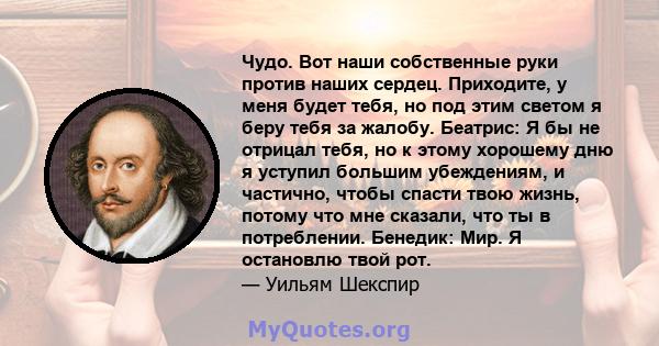 Чудо. Вот наши собственные руки против наших сердец. Приходите, у меня будет тебя, но под этим светом я беру тебя за жалобу. Беатрис: Я бы не отрицал тебя, но к этому хорошему дню я уступил большим убеждениям, и