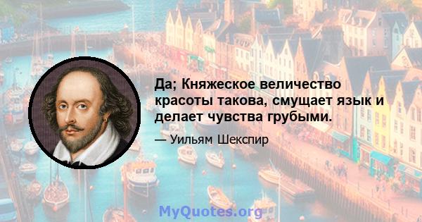 Да; Княжеское величество красоты такова, смущает язык и делает чувства грубыми.