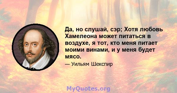 Да, но слушай, сэр; Хотя любовь Хамелеона может питаться в воздухе, я тот, кто меня питает моими винами, и у меня будет мясо.