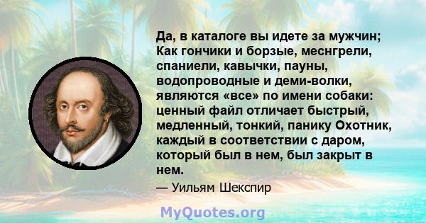 Да, в каталоге вы идете за мужчин; Как гончики и борзые, меснгрели, спаниели, кавычки, пауны, водопроводные и деми-волки, являются «все» по имени собаки: ценный файл отличает быстрый, медленный, тонкий, панику Охотник,