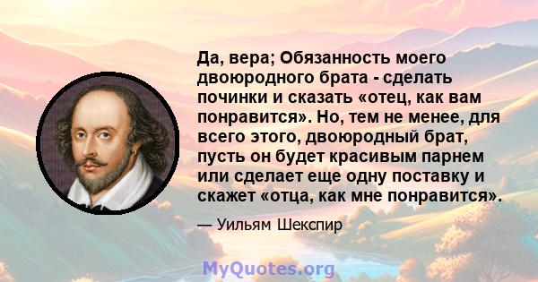 Да, вера; Обязанность моего двоюродного брата - сделать починки и сказать «отец, как вам понравится». Но, тем не менее, для всего этого, двоюродный брат, пусть он будет красивым парнем или сделает еще одну поставку и