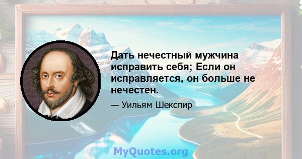 Дать нечестный мужчина исправить себя; Если он исправляется, он больше не нечестен.