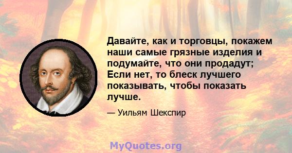 Давайте, как и торговцы, покажем наши самые грязные изделия и подумайте, что они продадут; Если нет, то блеск лучшего показывать, чтобы показать лучше.