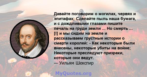 Давайте поговорим о могилах, червях и эпитафах; Сделайте пыль наша бумага, и с дождливыми глазами пишите печаль на груди земли ... Но смерть ... [l] и мы сидим на земле и рассказываем грустные истории о смерти королей: