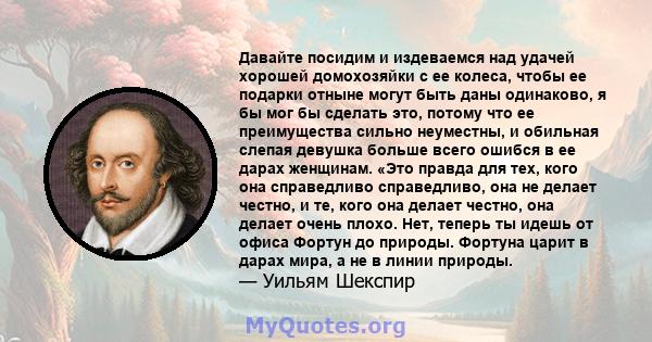 Давайте посидим и издеваемся над удачей хорошей домохозяйки с ее колеса, чтобы ее подарки отныне могут быть даны одинаково, я бы мог бы сделать это, потому что ее преимущества сильно неуместны, и обильная слепая девушка 