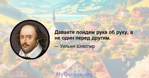 Давайте пойдем рука об руку, а не один перед другим.