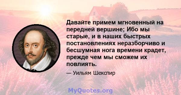 Давайте примем мгновенный на передней вершине; Ибо мы старые, и в наших быстрых постановлениях неразборчиво и бесшумная нога времени крадет, прежде чем мы сможем их повлиять.