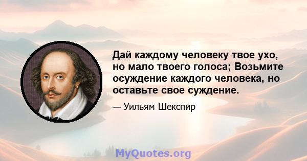 Дай каждому человеку твое ухо, но мало твоего голоса; Возьмите осуждение каждого человека, но оставьте свое суждение.