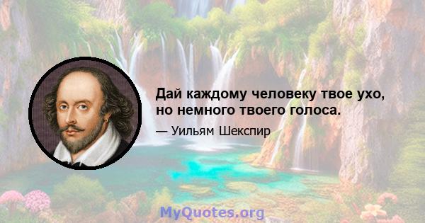 Дай каждому человеку твое ухо, но немного твоего голоса.